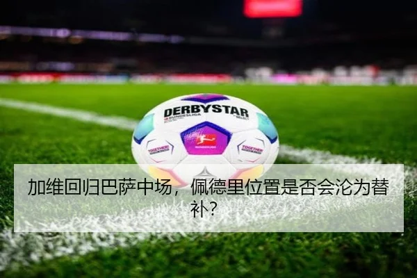 加维回归巴萨中场，佩德里位置是否会沦为替补？