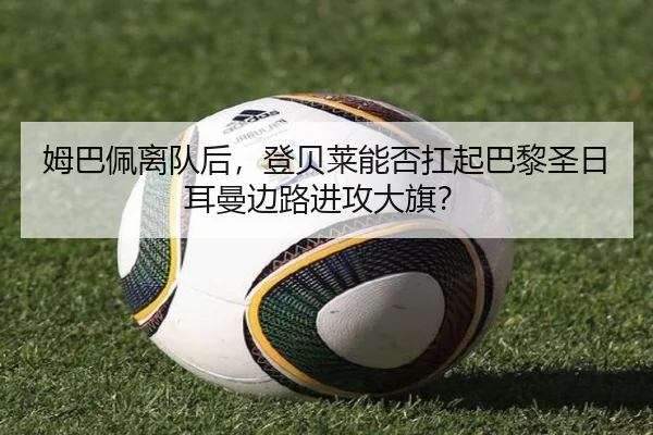 姆巴佩离队后，登贝莱能否扛起巴黎圣日耳曼边路进攻大旗？
